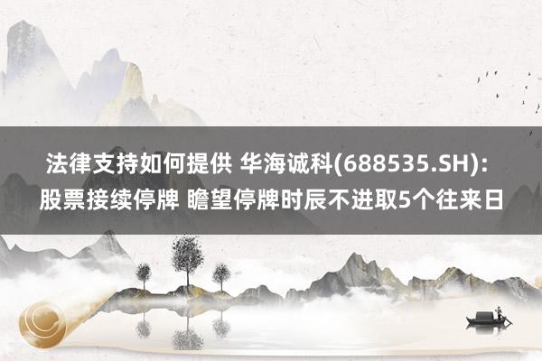 法律支持如何提供 华海诚科(688535.SH): 股票接续停牌 瞻望停牌时辰不进取5个往来日