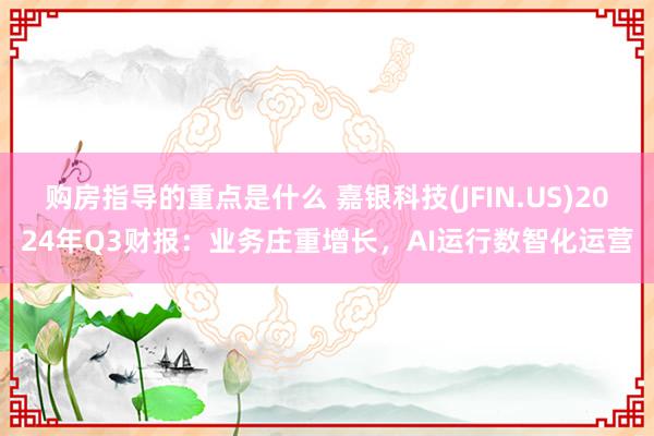 购房指导的重点是什么 嘉银科技(JFIN.US)2024年Q3财报：业务庄重增长，AI运行数智化运营