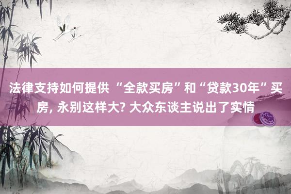 法律支持如何提供 “全款买房”和“贷款30年”买房, 永别这样大? 大众东谈主说出了实情