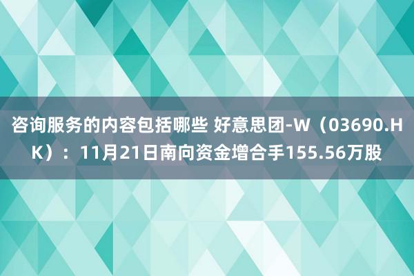 咨询服务的内容包括哪些 好意思团-W（03690.HK）：11月21日南向资金增合手155.56万股