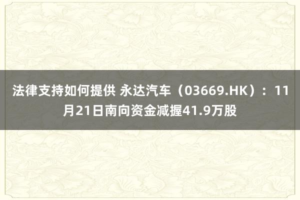 法律支持如何提供 永达汽车（03669.HK）：11月21日南向资金减握41.9万股