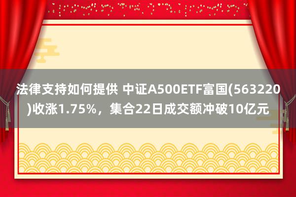 法律支持如何提供 中证A500ETF富国(563220)收涨1.75%，集合22日成交额冲破10亿元