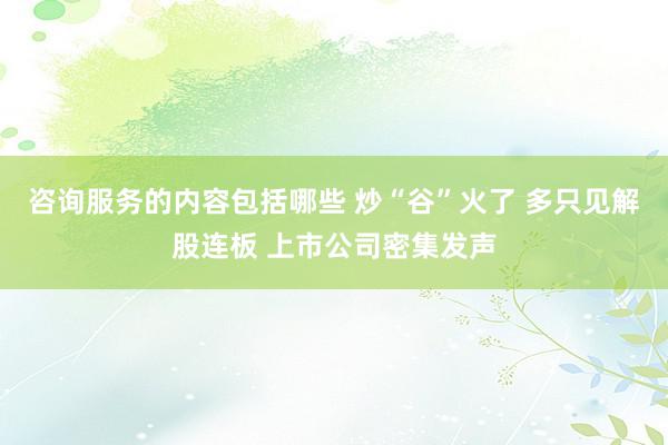 咨询服务的内容包括哪些 炒“谷”火了 多只见解股连板 上市公司密集发声