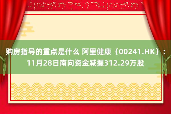 购房指导的重点是什么 阿里健康（00241.HK）：11月28日南向资金减握312.29万股