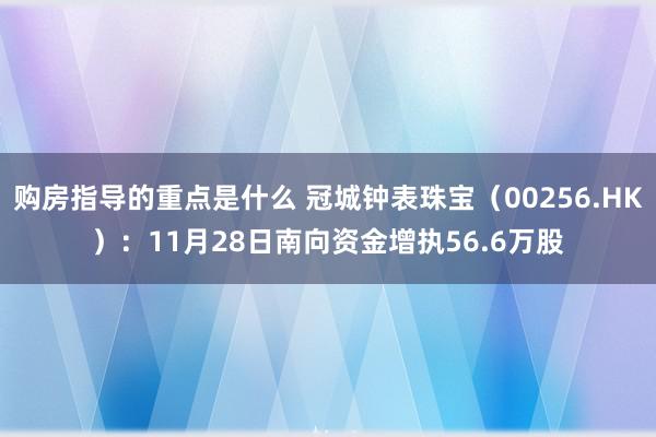 购房指导的重点是什么 冠城钟表珠宝（00256.HK）：11月28日南向资金增执56.6万股