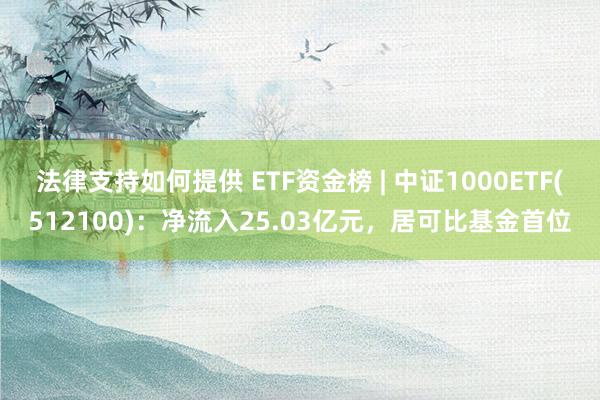 法律支持如何提供 ETF资金榜 | 中证1000ETF(512100)：净流入25.03亿元，居可比基金首位