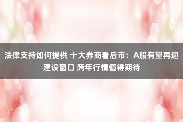 法律支持如何提供 十大券商看后市：A股有望再迎建设窗口 跨年行情值得期待