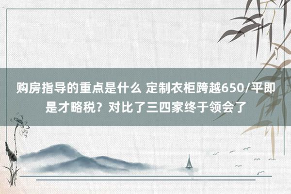 购房指导的重点是什么 定制衣柜跨越650/平即是才略税？对比了三四家终于领会了