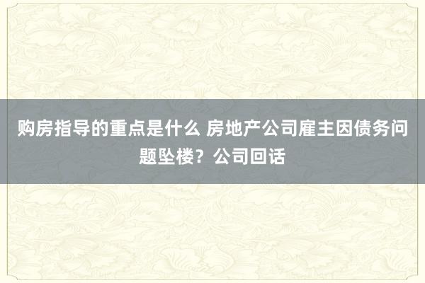 购房指导的重点是什么 房地产公司雇主因债务问题坠楼？公司回话