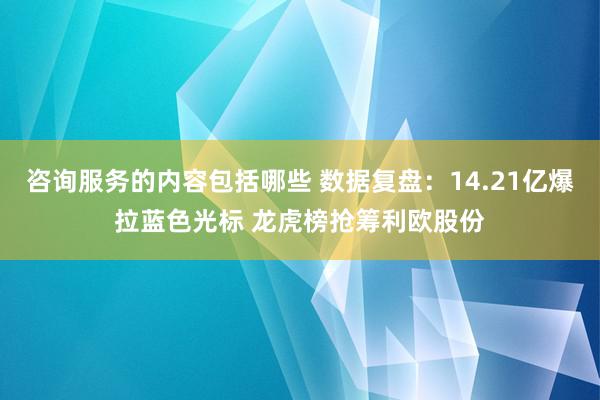 咨询服务的内容包括哪些 数据复盘：14.21亿爆拉蓝色光标 龙虎榜抢筹利欧股份