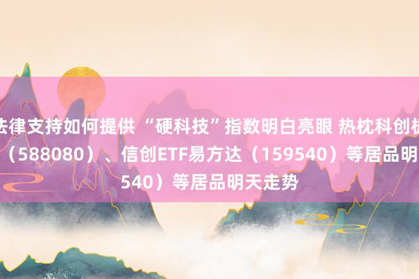 法律支持如何提供 “硬科技”指数明白亮眼 热枕科创板50ETF（588080）、信创ETF易方达（159540）等居品明天走势