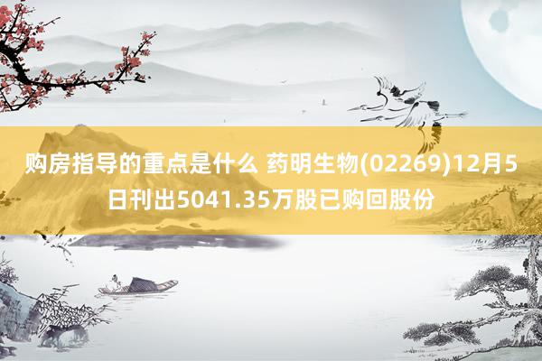 购房指导的重点是什么 药明生物(02269)12月5日刊出5041.35万股已购回股份