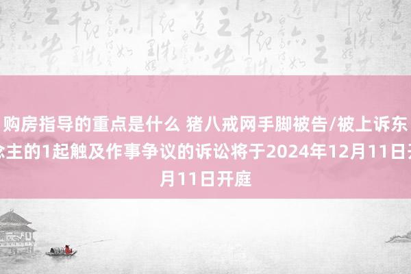 购房指导的重点是什么 猪八戒网手脚被告/被上诉东说念主的1起触及作事争议的诉讼将于2024年12月11日开庭