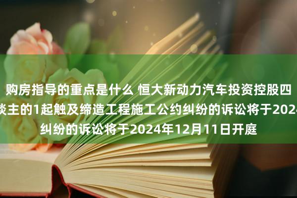 购房指导的重点是什么 恒大新动力汽车投资控股四肢被告/被上诉东谈主的1起触及缔造工程施工公约纠纷的诉讼将于2024年12月11日开庭