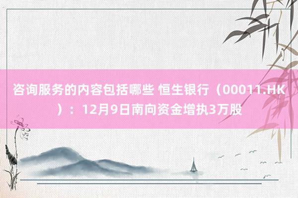 咨询服务的内容包括哪些 恒生银行（00011.HK）：12月9日南向资金增执3万股