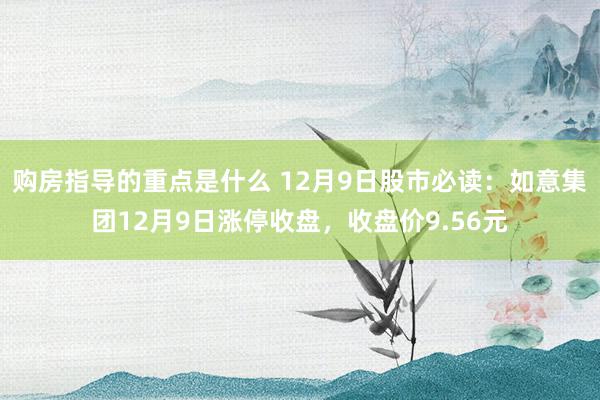 购房指导的重点是什么 12月9日股市必读：如意集团12月9日涨停收盘，收盘价9.56元