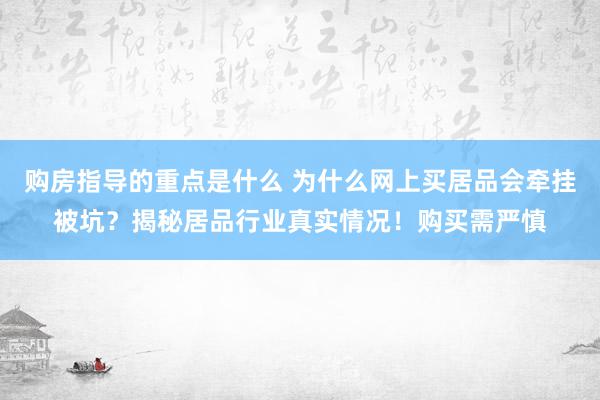 购房指导的重点是什么 为什么网上买居品会牵挂被坑？揭秘居品行业真实情况！购买需严慎