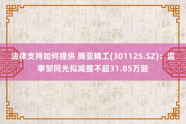 法律支持如何提供 腾亚精工(301125.SZ)：监事邹同光拟减握不超31.85万股