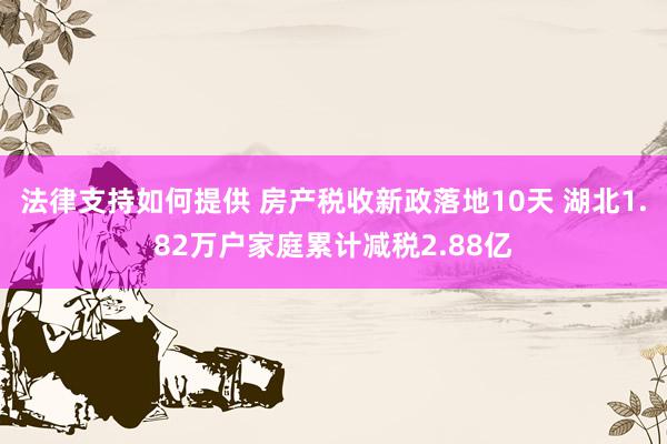 法律支持如何提供 房产税收新政落地10天 湖北1.82万户家庭累计减税2.88亿