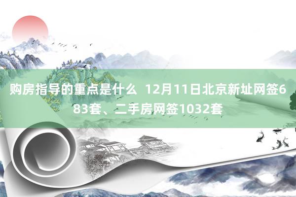 购房指导的重点是什么  12月11日北京新址网签683套、二手房网签1032套