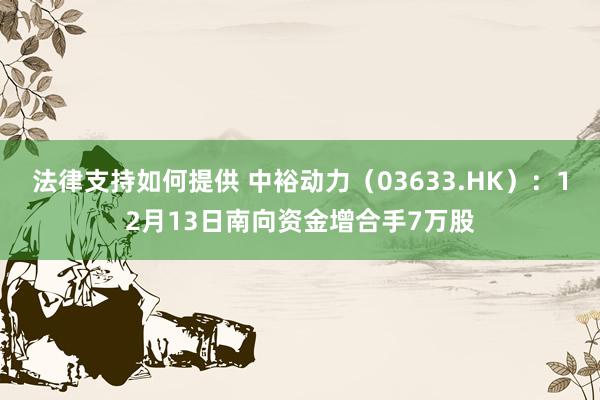 法律支持如何提供 中裕动力（03633.HK）：12月13日南向资金增合手7万股