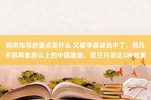 购房指导的重点是什么 又被李嘉诚说中了，但凡手抓两套房以上的中国度庭，翌日只须这3种效果