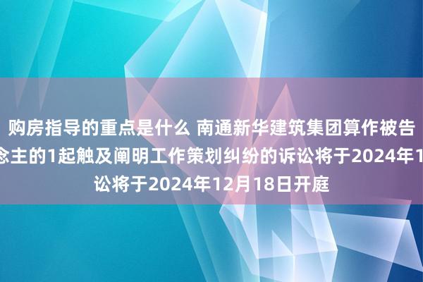 购房指导的重点是什么 南通新华建筑集团算作被告/被上诉东说念主的1起触及阐明工作策划纠纷的诉讼将于2024年12月18日开庭