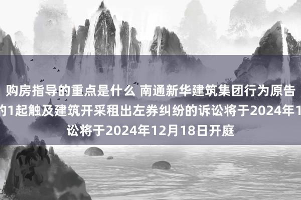 购房指导的重点是什么 南通新华建筑集团行为原告/上诉东谈主的1起触及建筑开采租出左券纠纷的诉讼将于2024年12月18日开庭