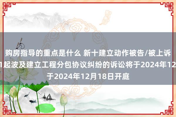 购房指导的重点是什么 新十建立动作被告/被上诉东说念主的1起波及建立工程分包协议纠纷的诉讼将于2024年12月18日开庭