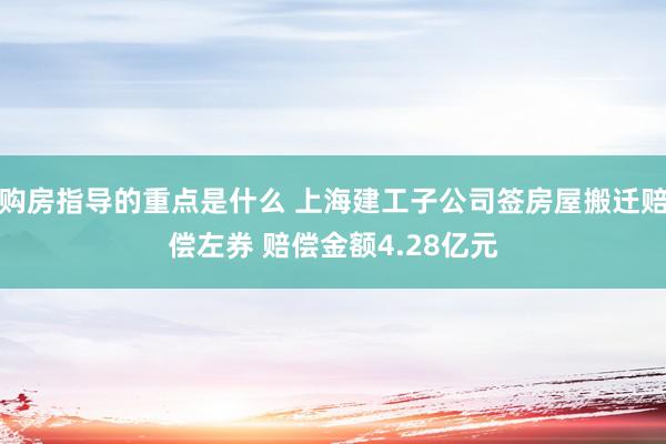 购房指导的重点是什么 上海建工子公司签房屋搬迁赔偿左券 赔偿金额4.28亿元