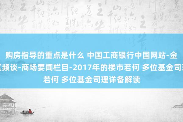 购房指导的重点是什么 中国工商银行中国网站-金融商场专区频谈-商场要闻栏目-2017年的楼市若何 多位基金司理详备解读