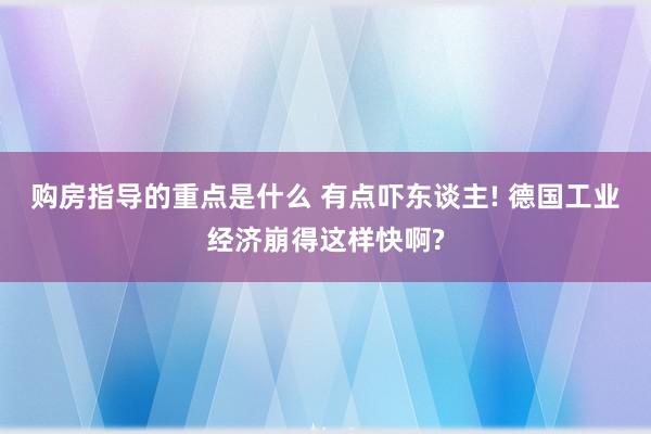 购房指导的重点是什么 有点吓东谈主! 德国工业经济崩得这样快啊?