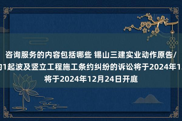 咨询服务的内容包括哪些 锡山三建实业动作原告/上诉东谈主的1起波及竖立工程施工条约纠纷的诉讼将于2024年12月24日开庭