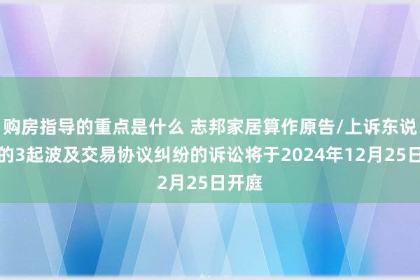 购房指导的重点是什么 志邦家居算作原告/上诉东说念主的3起波及交易协议纠纷的诉讼将于2024年12月25日开庭