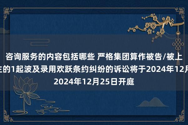 咨询服务的内容包括哪些 严格集团算作被告/被上诉东说念主的1起波及录用欢跃条约纠纷的诉讼将于2024年12月25日开庭