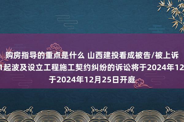 购房指导的重点是什么 山西建投看成被告/被上诉东说念主的1起波及设立工程施工契约纠纷的诉讼将于2024年12月25日开庭