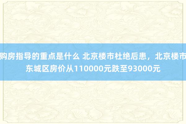 购房指导的重点是什么 北京楼市杜绝后患，北京楼市东城区房价从110000元跌至93000元