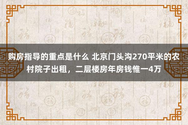 购房指导的重点是什么 北京门头沟270平米的农村院子出租，二层楼房年房钱惟一4万