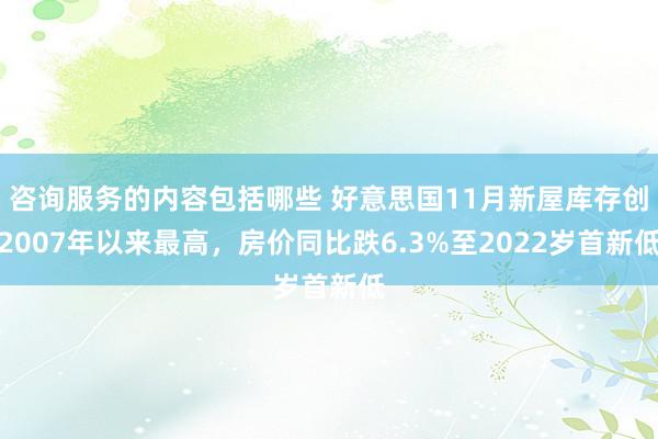 咨询服务的内容包括哪些 好意思国11月新屋库存创2007年以来最高，房价同比跌6.3%至2022岁首新低