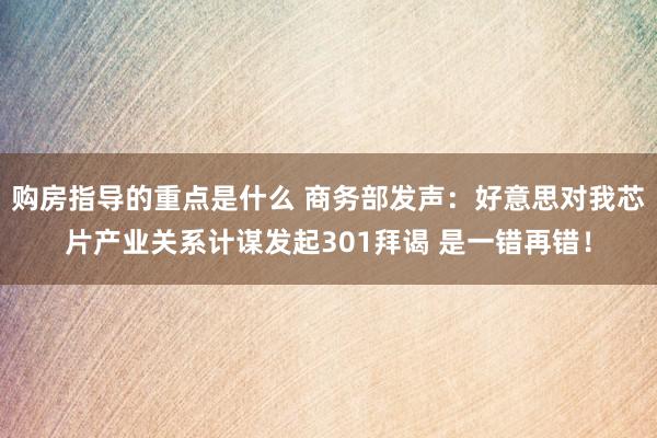 购房指导的重点是什么 商务部发声：好意思对我芯片产业关系计谋发起301拜谒 是一错再错！