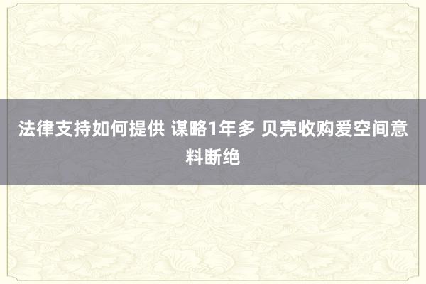 法律支持如何提供 谋略1年多 贝壳收购爱空间意料断绝