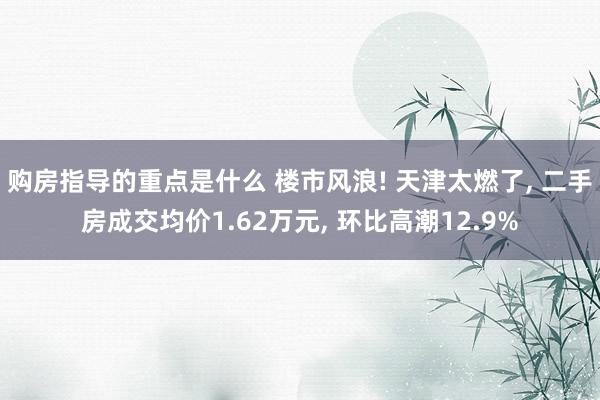 购房指导的重点是什么 楼市风浪! 天津太燃了, 二手房成交均价1.62万元, 环比高潮12.9%