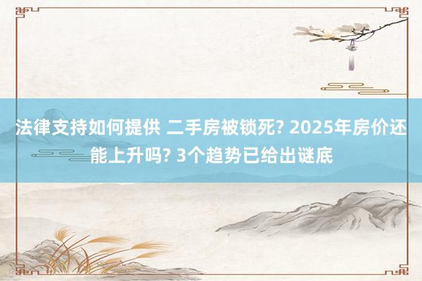 法律支持如何提供 二手房被锁死? 2025年房价还能上升吗? 3个趋势已给出谜底