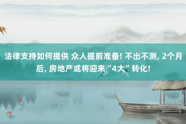 法律支持如何提供 众人提前准备! 不出不测, 2个月后, 房地产或将迎来“4大”转化!