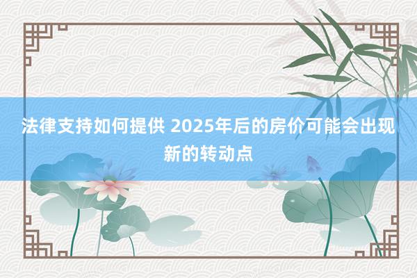 法律支持如何提供 2025年后的房价可能会出现新的转动点