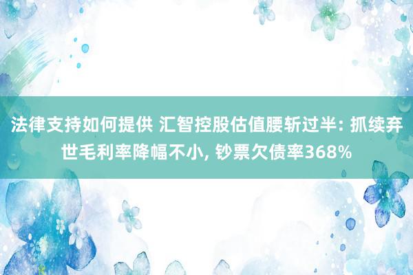 法律支持如何提供 汇智控股估值腰斩过半: 抓续弃世毛利率降幅不小, 钞票欠债率368%