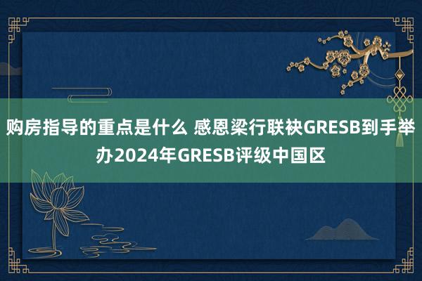 购房指导的重点是什么 感恩梁行联袂GRESB到手举办2024年GRESB评级中国区