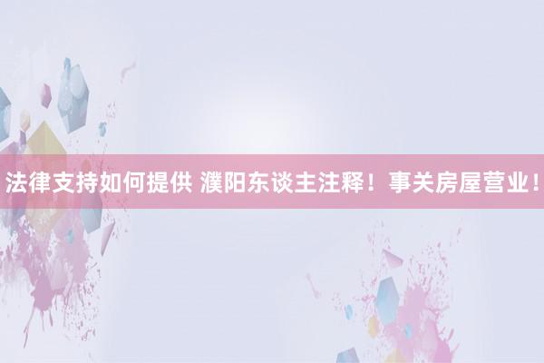 法律支持如何提供 濮阳东谈主注释！事关房屋营业！