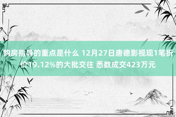 购房指导的重点是什么 12月27日唐德影视现1笔折价19.12%的大批交往 悉数成交423万元