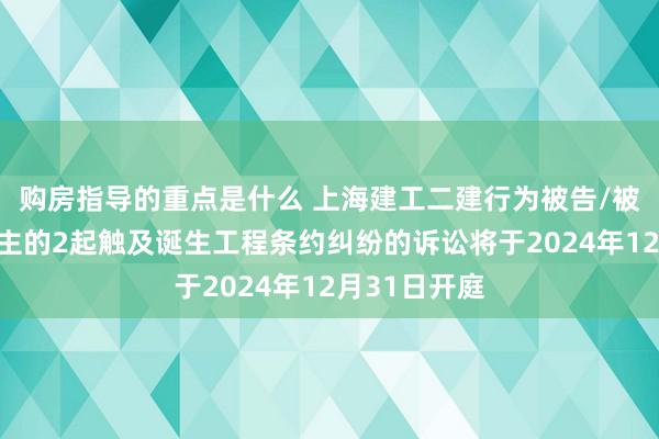 购房指导的重点是什么 上海建工二建行为被告/被上诉东说念主的2起触及诞生工程条约纠纷的诉讼将于2024年12月31日开庭